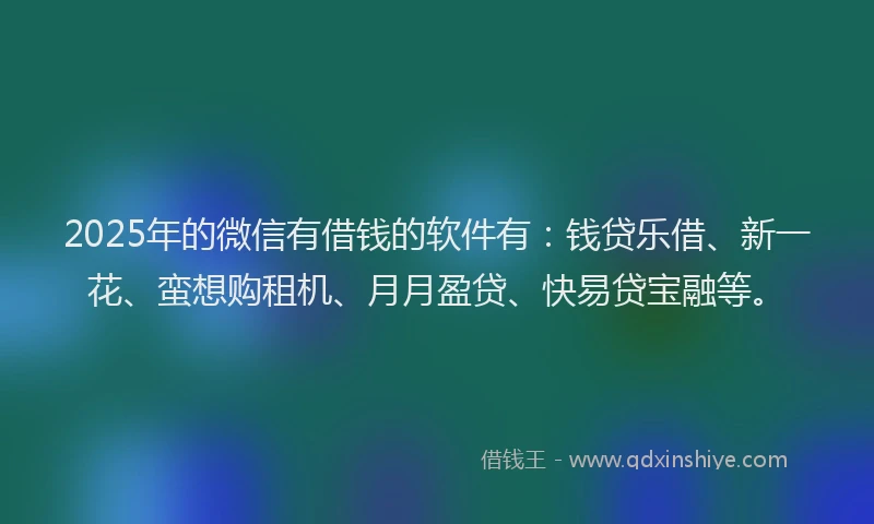 2025年的微信有借钱的软件有：钱贷乐借、新一花、蛮想购租机、月月盈贷、快易贷宝融等。