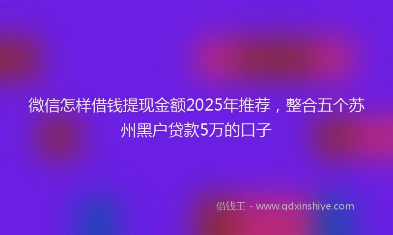 微信怎样借钱提现金额2025年推荐，整合五个苏州黑户贷款5万的口子
