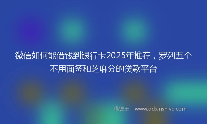 微信如何能借钱到银行卡2025年推荐，罗列五个不用面签和芝麻分的贷款平台