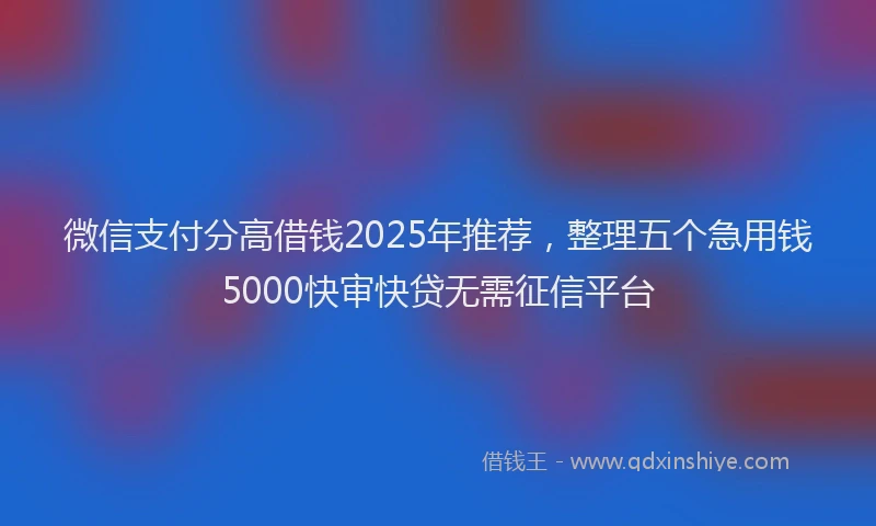 微信支付分高借钱2025年推荐，整理五个急用钱5000快审快贷无需征信平台