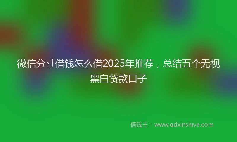 微信分寸借钱怎么借2025年推荐，总结五个无视黑白贷款口子