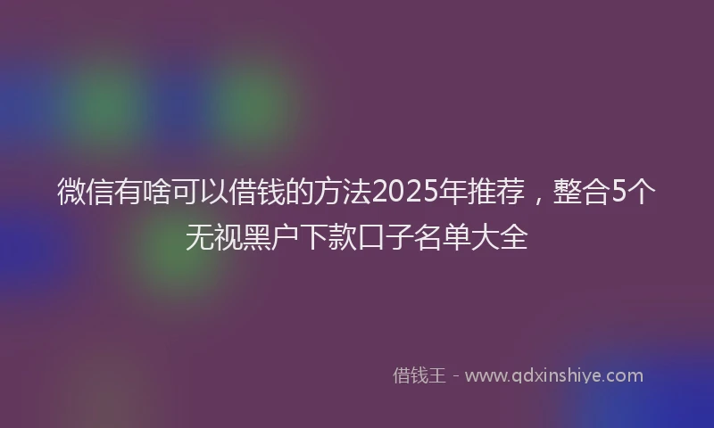 微信有啥可以借钱的方法2025年推荐，整合5个无视黑户下款口子名单大全