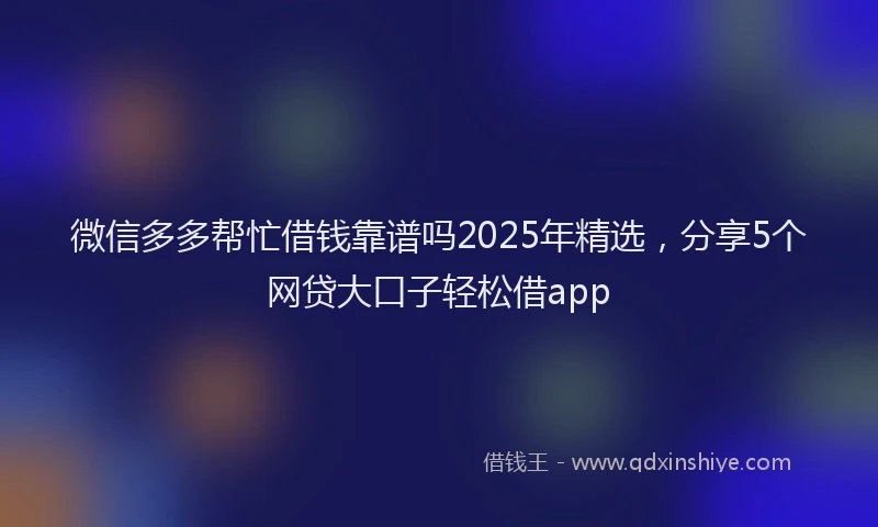 微信多多帮忙借钱靠谱吗2025年精选，分享5个网贷大口子轻松借app