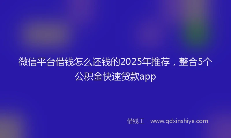 微信平台借钱怎么还钱的2025年推荐，整合5个公积金快速贷款app