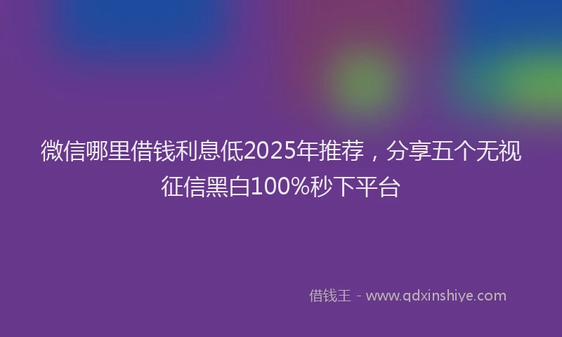 微信哪里借钱利息低2025年推荐，分享五个无视征信黑白100%秒下平台
