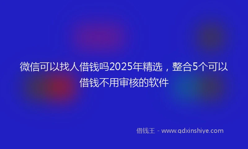 微信可以找人借钱吗2025年精选，整合5个可以借钱不用审核的软件