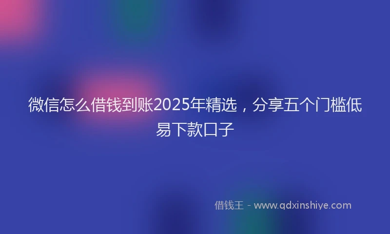 微信怎么借钱到账2025年精选，分享五个门槛低易下款口子