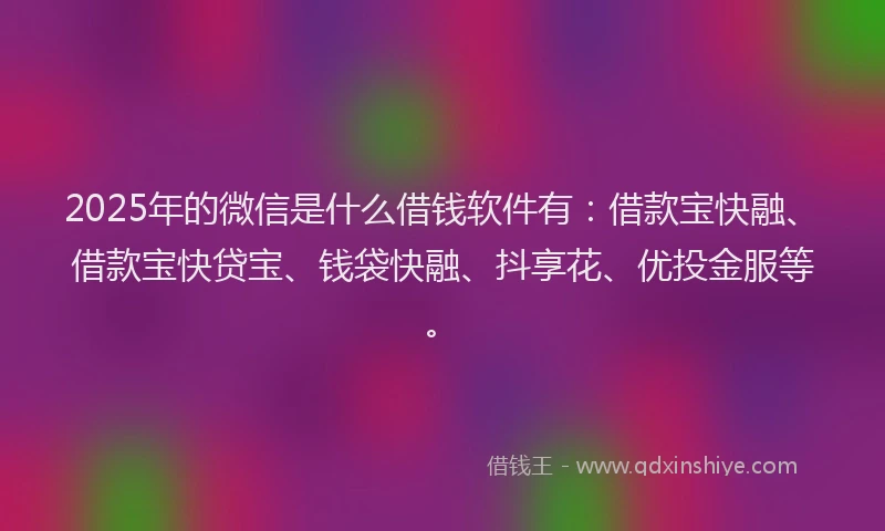 2025年的微信是什么借钱软件有：借款宝快融、借款宝快贷宝、钱袋快融、抖享花、优投金服等。
