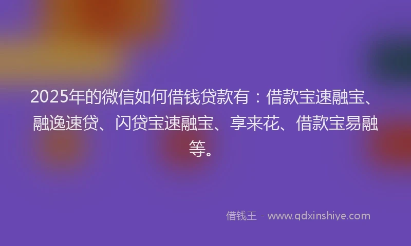 2025年的微信如何借钱贷款有：借款宝速融宝、融逸速贷、闪贷宝速融宝、享来花、借款宝易融等。
