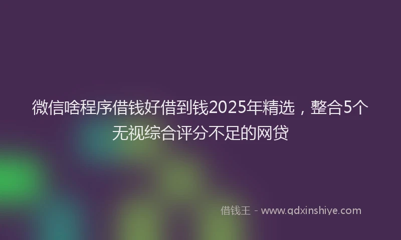 微信啥程序借钱好借到钱2025年精选，整合5个无视综合评分不足的网贷