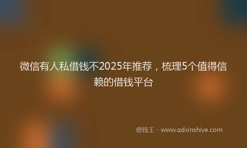 微信有人私借钱不2025年推荐，梳理5个值得信赖的借钱平台