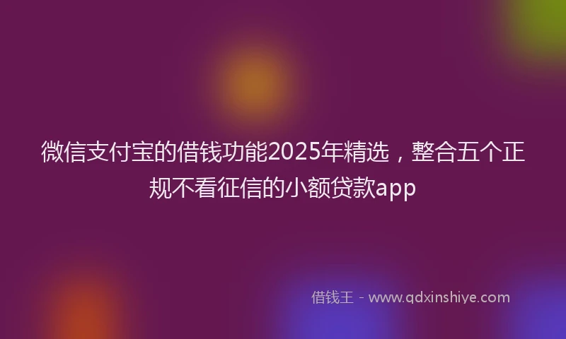 微信支付宝的借钱功能2025年精选，整合五个正规不看征信的小额贷款app