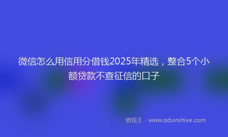 微信怎么用信用分借钱2025年精选，整合5个小额贷款不查征信的口子