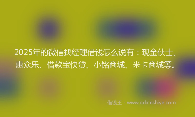 2025年的微信找经理借钱怎么说有：现金侠士、惠众乐、借款宝快贷、小铭商城、米卡商城等。