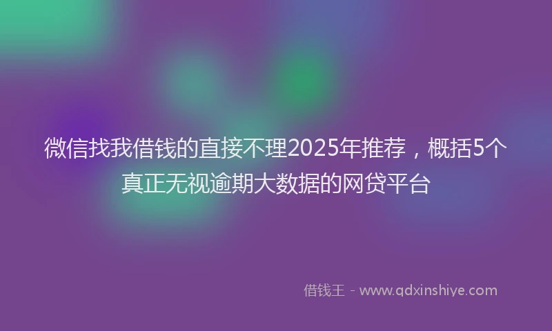 微信找我借钱的直接不理2025年推荐，概括5个真正无视逾期大数据的网贷平台