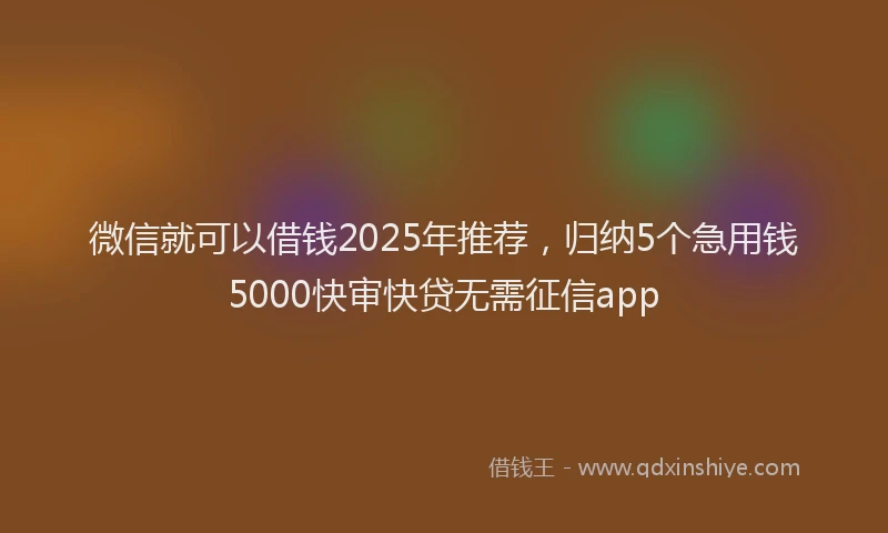 微信就可以借钱2025年推荐，归纳5个急用钱5000快审快贷无需征信app