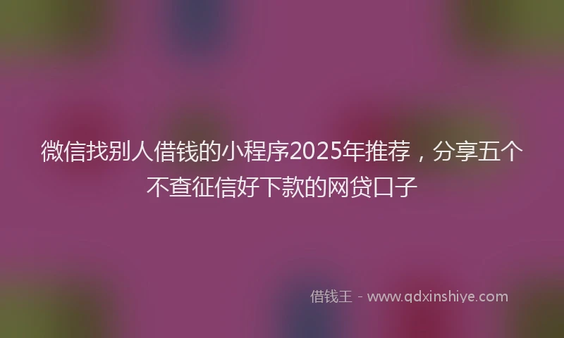 微信找别人借钱的小程序2025年推荐，分享五个不查征信好下款的网贷口子