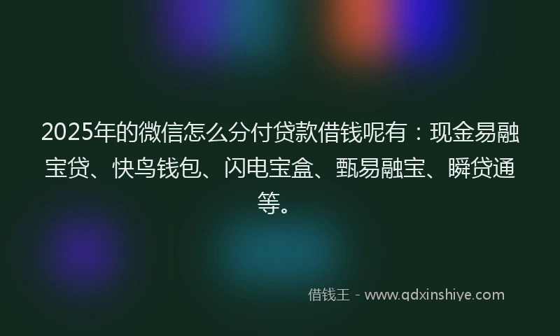 2025年的微信怎么分付贷款借钱呢有：现金易融宝贷、快鸟钱包、闪电宝盒、甄易融宝、瞬贷通等。