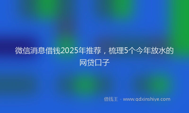微信消息借钱2025年推荐，梳理5个今年放水的网贷口子