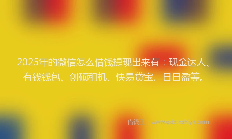 2025年的微信怎么借钱提现出来有：现金达人、有钱钱包、创硕租机、快易贷宝、日日盈等。