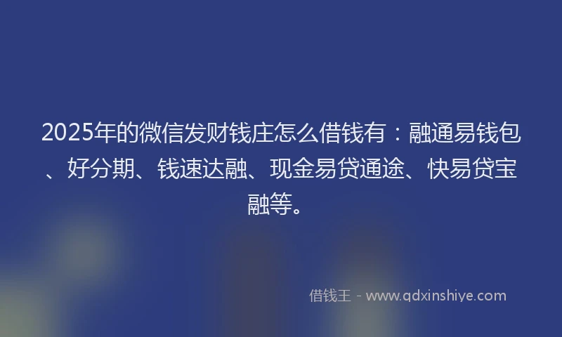 2025年的微信发财钱庄怎么借钱有：融通易钱包、好分期、钱速达融、现金易贷通途、快易贷宝融等。