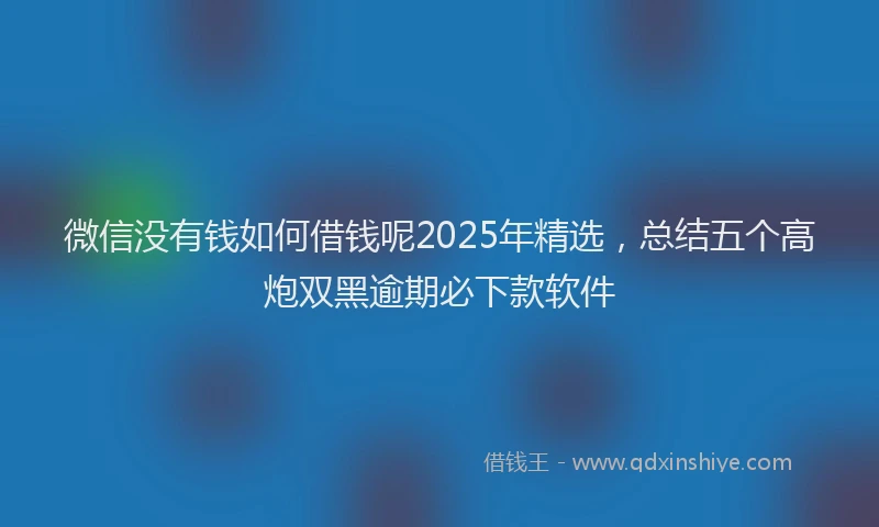 微信没有钱如何借钱呢2025年精选，总结五个高炮双黑逾期必下款软件