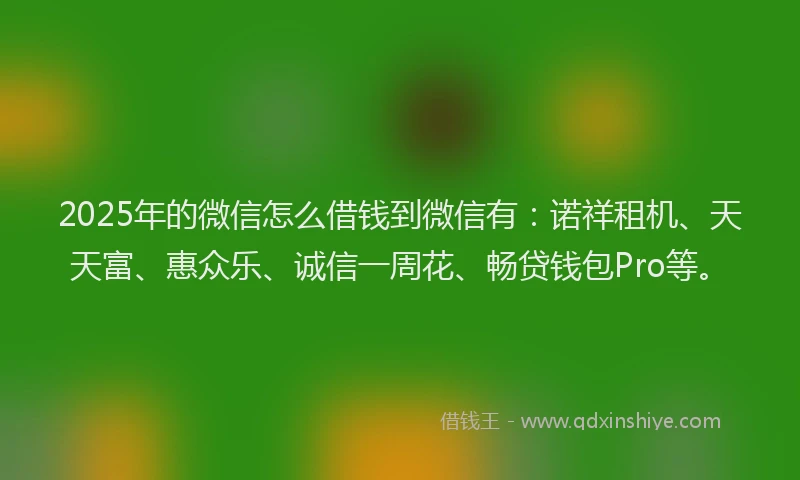 2025年的微信怎么借钱到微信有：诺祥租机、天天富、惠众乐、诚信一周花、畅贷钱包Pro等。