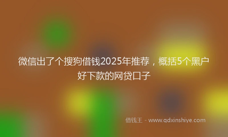 微信出了个搜狗借钱2025年推荐，概括5个黑户好下款的网贷口子