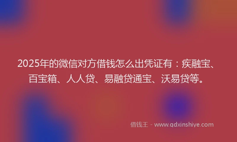 2025年的微信对方借钱怎么出凭证有：疾融宝、百宝箱、人人贷、易融贷通宝、沃易贷等。