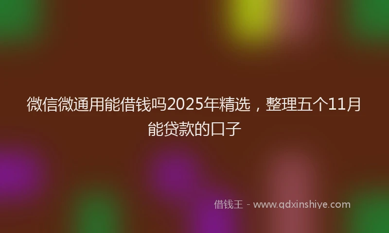 微信微通用能借钱吗2025年精选，整理五个11月能贷款的口子