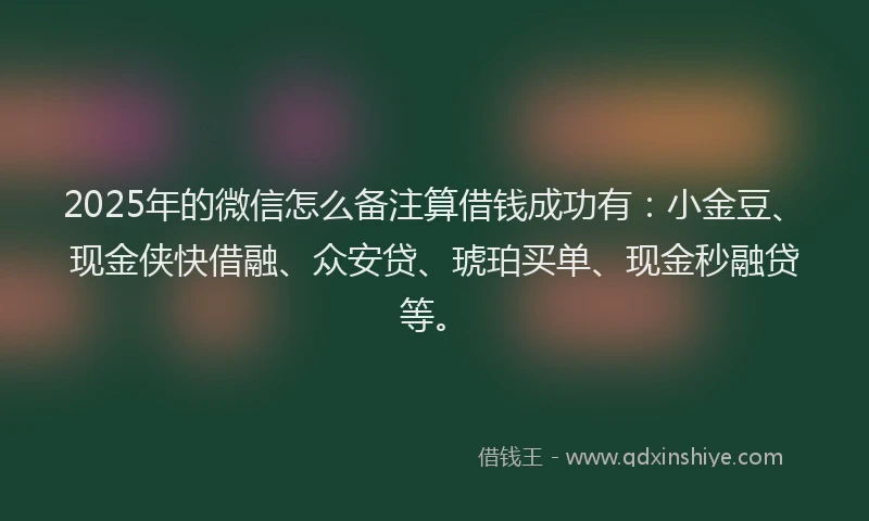 2025年的微信怎么备注算借钱成功有：小金豆、现金侠快借融、众安贷、琥珀买单、现金秒融贷等。