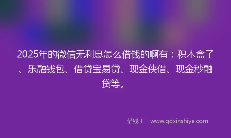 2025年的微信无利息怎么借钱的啊有：积木盒子、乐融钱包、借贷宝易贷、现金侠借、现金秒融贷等。