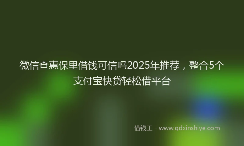 微信查惠保里借钱可信吗2025年推荐，整合5个支付宝快贷轻松借平台