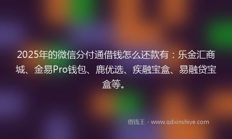2025年的微信分付通借钱怎么还款有：乐金汇商城、金易Pro钱包、鹿优选、疾融宝盒、易融贷宝盒等。