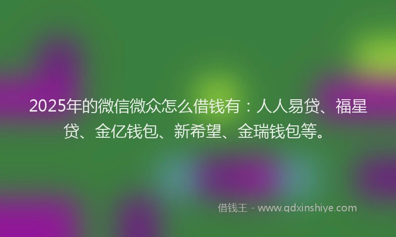 2025年的微信微众怎么借钱有：人人易贷、福星贷、金亿钱包、新希望、金瑞钱包等。