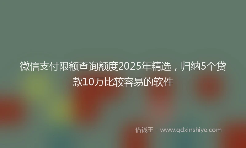 微信支付限额查询额度2025年精选，归纳5个贷款10万比较容易的软件