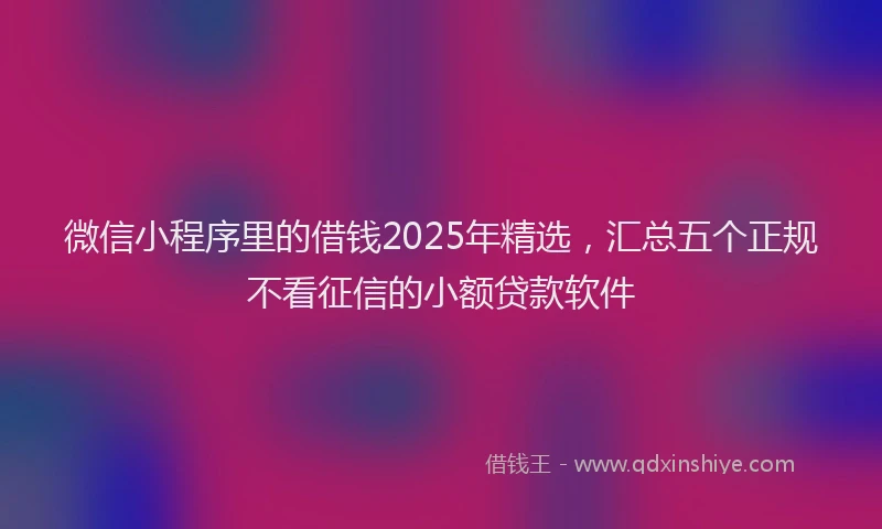 微信小程序里的借钱2025年精选，汇总五个正规不看征信的小额贷款软件