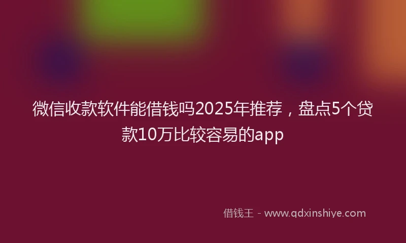 微信收款软件能借钱吗2025年推荐，盘点5个贷款10万比较容易的app