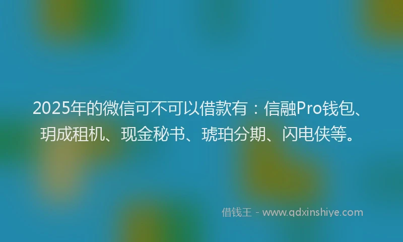 2025年的微信可不可以借款有：信融Pro钱包、玥成租机、现金秘书、琥珀分期、闪电侠等。