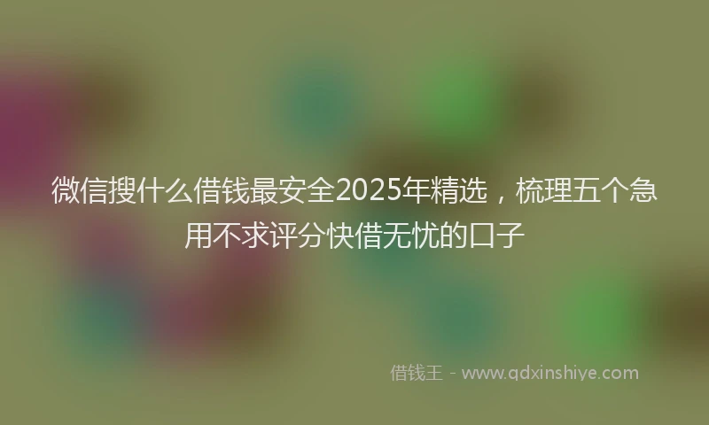 微信搜什么借钱最安全2025年精选，梳理五个急用不求评分快借无忧的口子