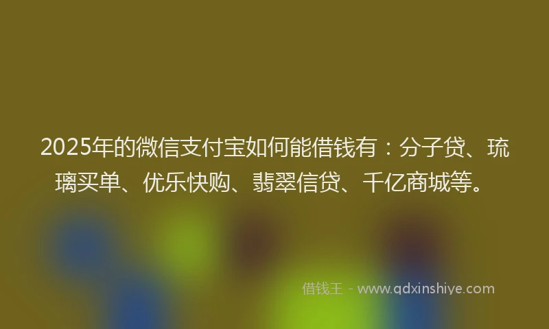 2025年的微信支付宝如何能借钱有：分子贷、琉璃买单、优乐快购、翡翠信贷、千亿商城等。