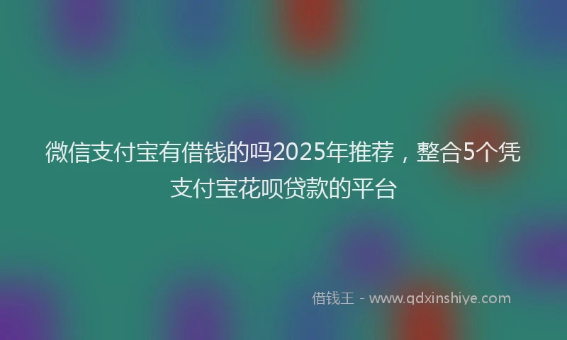 微信支付宝有借钱的吗2025年推荐，整合5个凭支付宝花呗贷款的平台