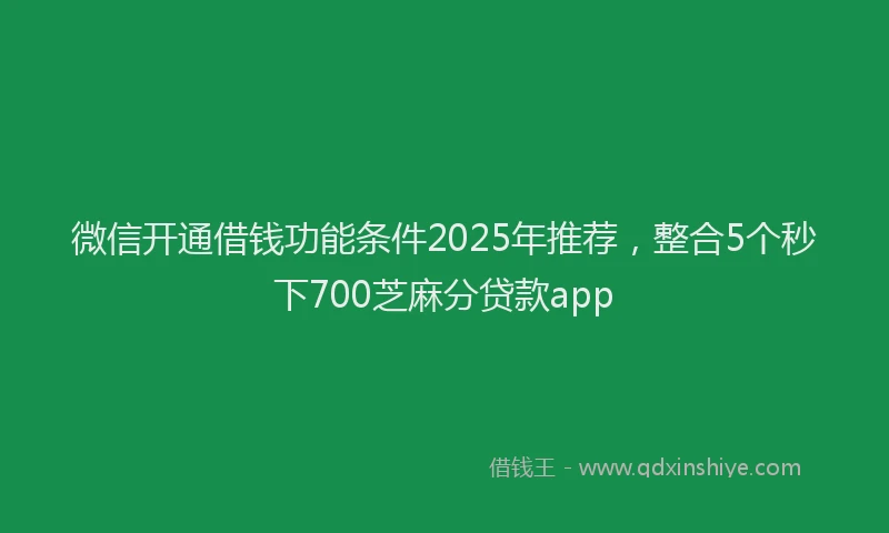 微信开通借钱功能条件2025年推荐，整合5个秒下700芝麻分贷款app
