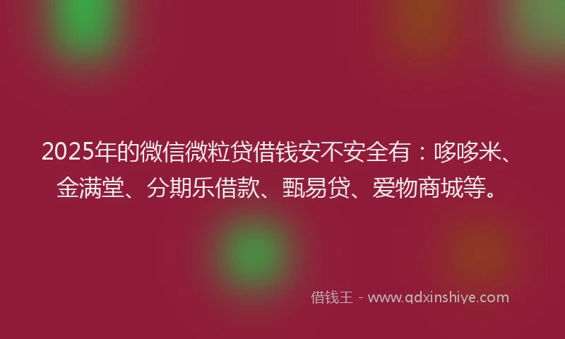 2025年的微信微粒贷借钱安不安全有：哆哆米、金满堂、分期乐借款、甄易贷、爱物商城等。