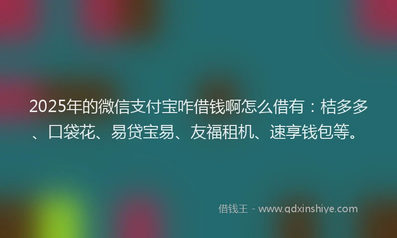 2025年的微信支付宝咋借钱啊怎么借有：桔多多、口袋花、易贷宝易、友福租机、速享钱包等。