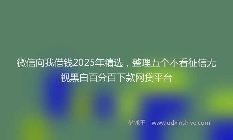 微信向我借钱2025年精选，整理五个不看征信无视黑白百分百下款网贷平台