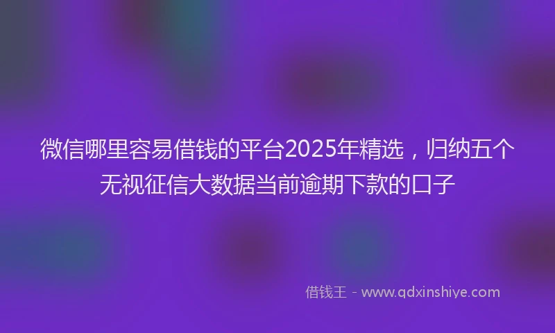 微信哪里容易借钱的平台2025年精选，归纳五个无视征信大数据当前逾期下款的口子