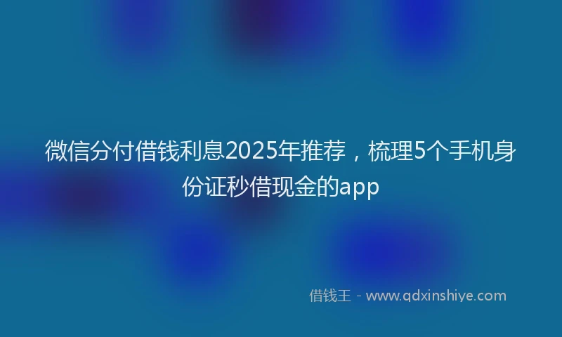 微信分付借钱利息2025年推荐，梳理5个手机身份证秒借现金的app