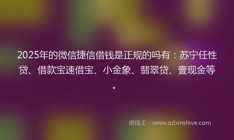 2025年的微信捷信借钱是正规的吗有：苏宁任性贷、借款宝速借宝、小金象、翡翠贷、壹现金等。