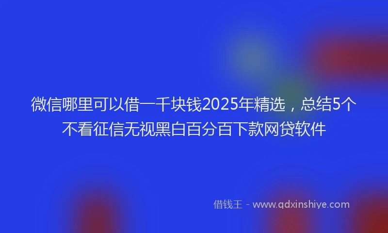 微信哪里可以借一千块钱2025年精选，总结5个不看征信无视黑白百分百下款网贷软件